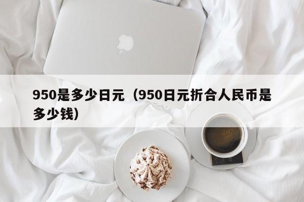 950是多少日元（950日元折合人民币是多少钱）