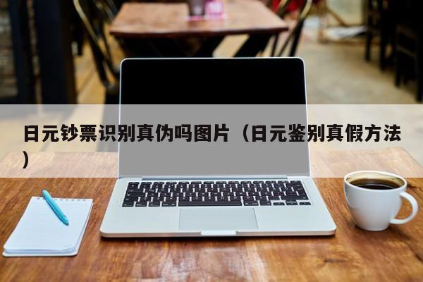 日元钞票识别真伪吗图片（日元鉴别真假方法）