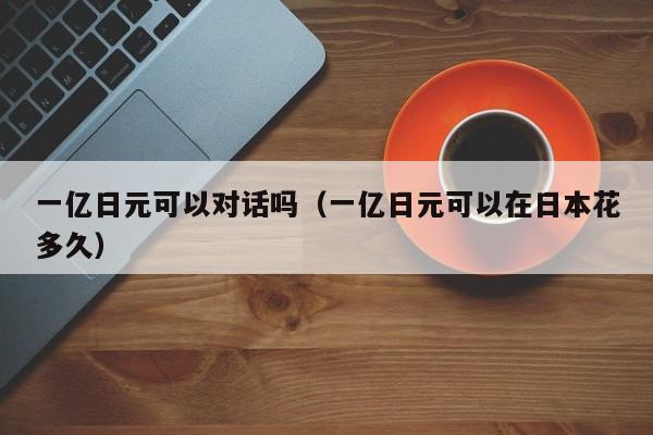 一亿日元可以对话吗（一亿日元可以在日本花多久）