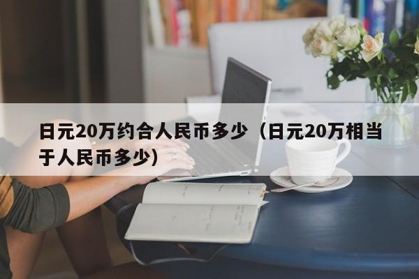 日元20万约合人民币多少（日元20万相当于人民币多少）