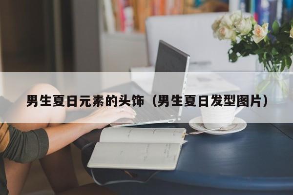 男生夏日元素的头饰（男生夏日发型图片）