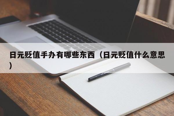 日元贬值手办有哪些东西（日元贬值什么意思）