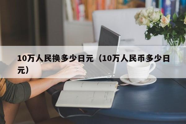 10万人民换多少日元（10万人民币多少日元）
