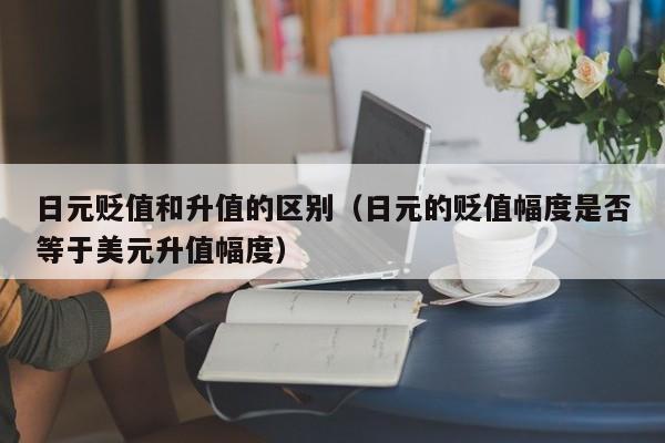 日元贬值和升值的区别（日元的贬值幅度是否等于美元升值幅度）