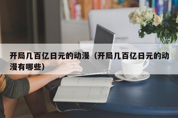 开局几百亿日元的动漫（开局几百亿日元的动漫有哪些）