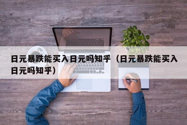 日元暴跌能买入日元吗知乎（日元暴跌能买入日元吗知乎）