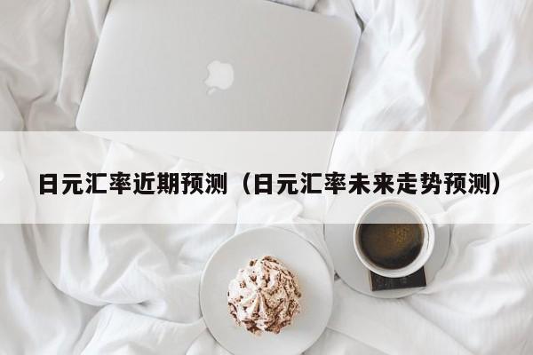 日元汇率近期预测（日元汇率未来走势预测）