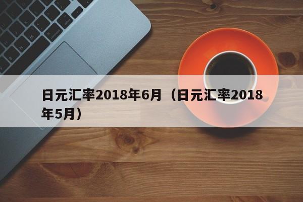 日元汇率2018年6月（日元汇率2018年5月）