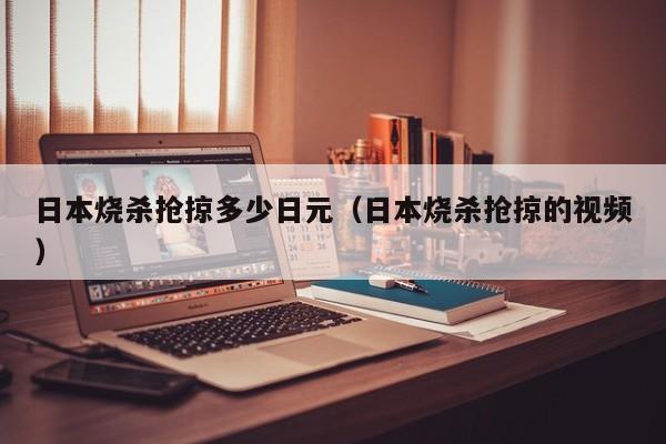 日本烧杀抢掠多少日元（日本烧杀抢掠的视频）