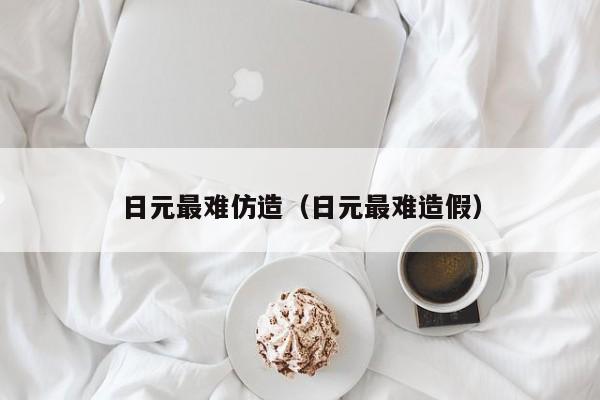 日元最难仿造（日元最难造假）