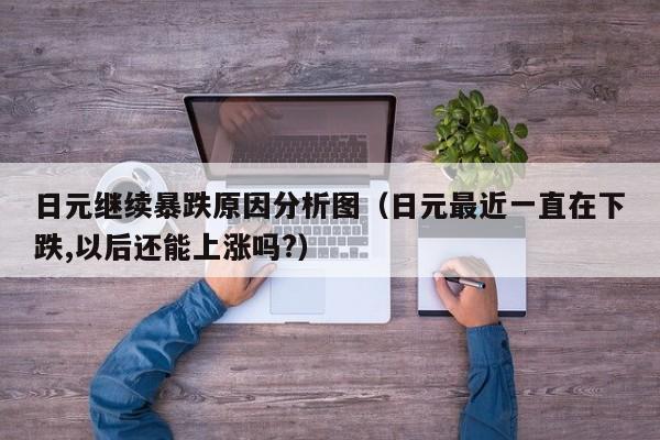 日元继续暴跌原因分析图（日元最近一直在下跌,以后还能上涨吗?）