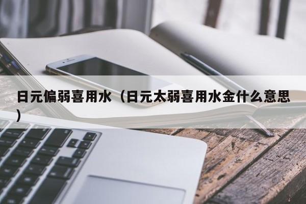 日元偏弱喜用水（日元太弱喜用水金什么意思）