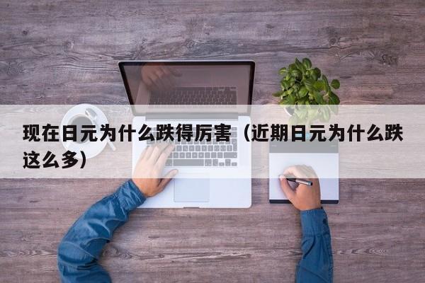 现在日元为什么跌得厉害（近期日元为什么跌这么多）