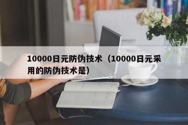 10000日元防伪技术（10000日元采用的防伪技术是）