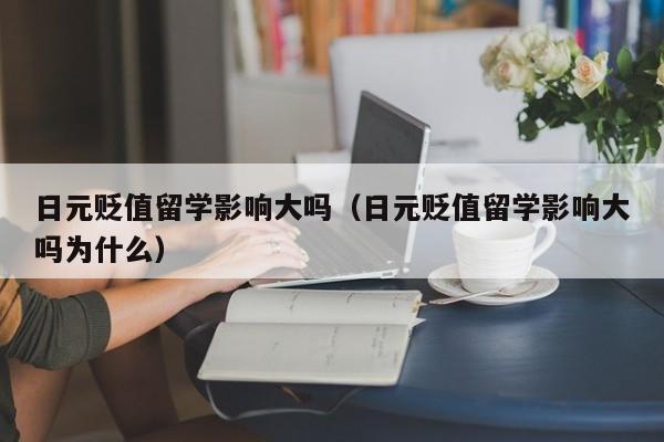 日元贬值留学影响大吗（日元贬值留学影响大吗为什么）