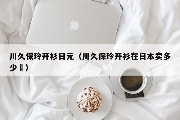 川久保玲开衫日元（川久保玲开衫在日本卖多少円）