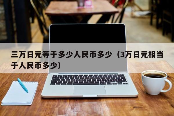 三万日元等于多少人民币多少（3万日元相当于人民币多少）