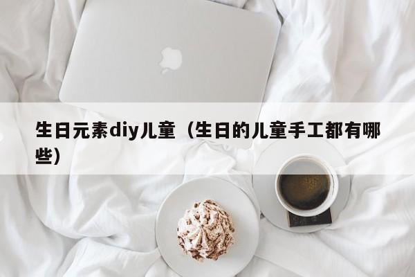 生日元素diy儿童（生日的儿童手工都有哪些）