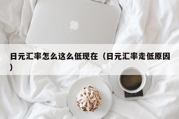 日元汇率怎么这么低现在（日元汇率走低原因）