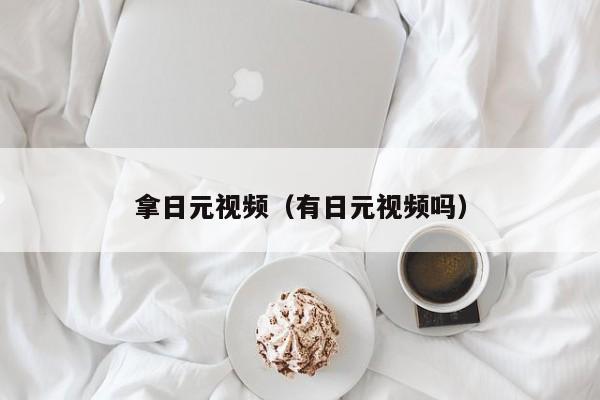 拿日元视频（有日元视频吗）