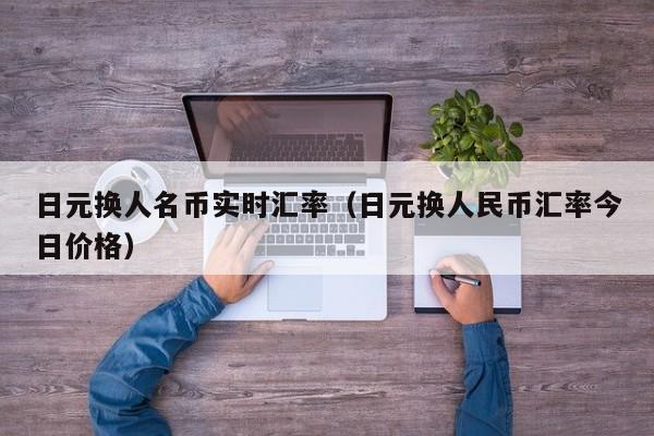 日元换人名币实时汇率（日元换人民币汇率今日价格）