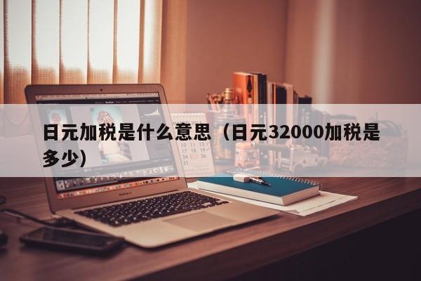 日元加税是什么意思（日元32000加税是多少）