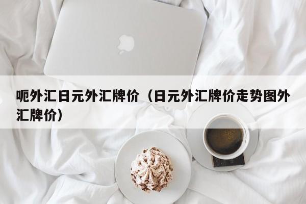 呃外汇日元外汇牌价（日元外汇牌价走势图外汇牌价）