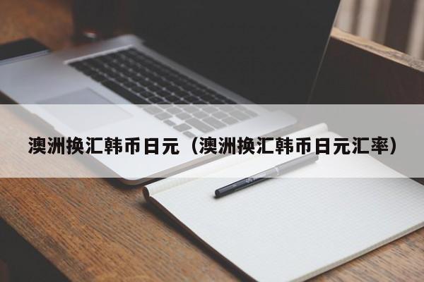 澳洲换汇韩币日元（澳洲换汇韩币日元汇率）