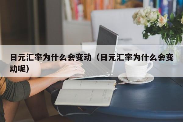 日元汇率为什么会变动（日元汇率为什么会变动呢）