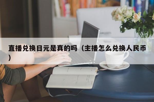 直播兑换日元是真的吗（主播怎么兑换人民币）