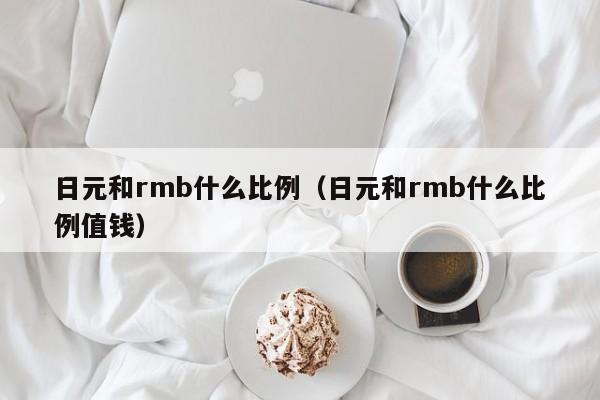 日元和rmb什么比例（日元和rmb什么比例值钱）