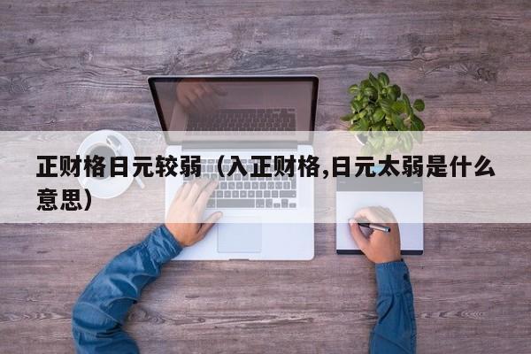 正财格日元较弱（入正财格,日元太弱是什么意思）