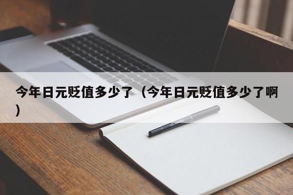今年日元贬值多少了（今年日元贬值多少了啊）