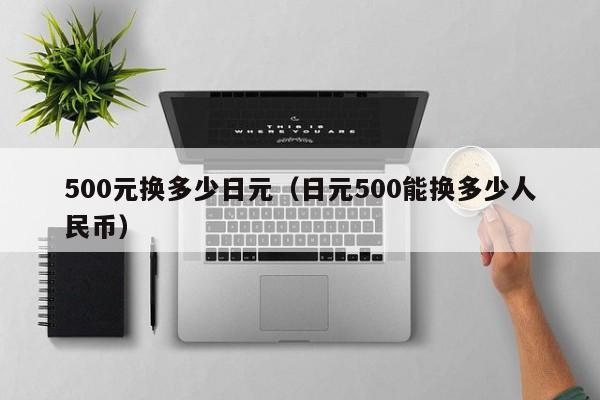 500元换多少日元（日元500能换多少人民币）