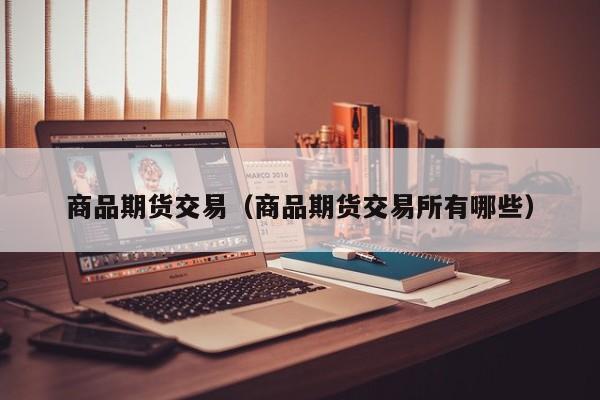 商品期货交易（商品期货交易所有哪些）