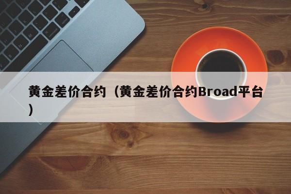黄金差价合约（黄金差价合约Broad平台）