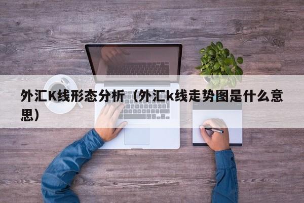 外汇K线形态分析（外汇k线走势图是什么意思）