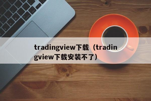 tradingview下载（tradingview下载安装不了）