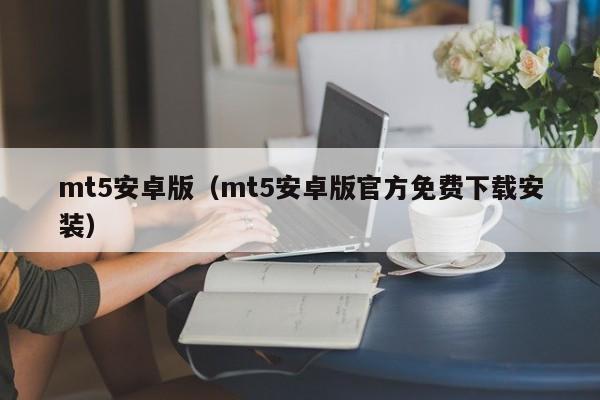 mt5安卓版（mt5安卓版官方免费下载安装）