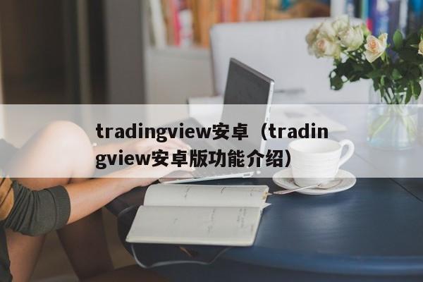 tradingview安卓（tradingview安卓版功能介绍）