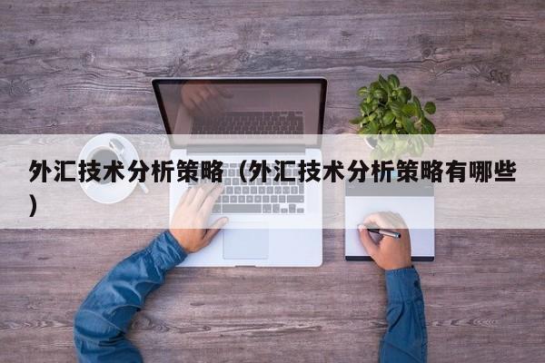 外汇技术分析策略（外汇技术分析策略有哪些）