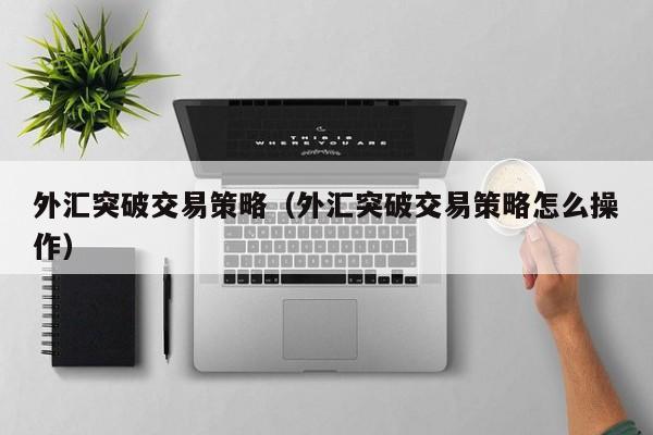 外汇突破交易策略（外汇突破交易策略怎么操作）