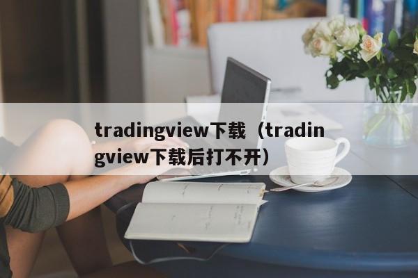 tradingview下载（tradingview下载后打不开）