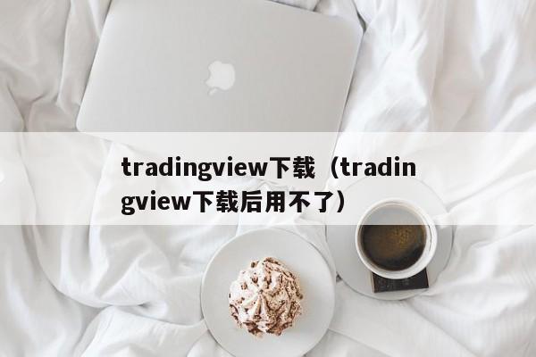 tradingview下载（tradingview下载后用不了）
