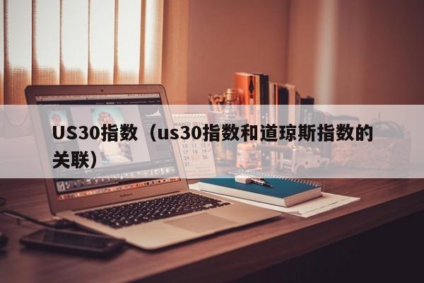 US30指数（us30指数和道琼斯指数的关联）