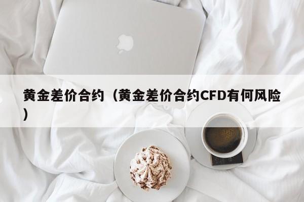 黄金差价合约（黄金差价合约CFD有何风险）