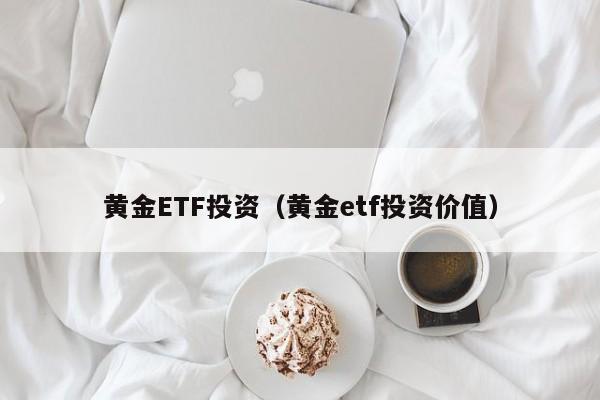 黄金ETF投资（黄金etf投资价值）