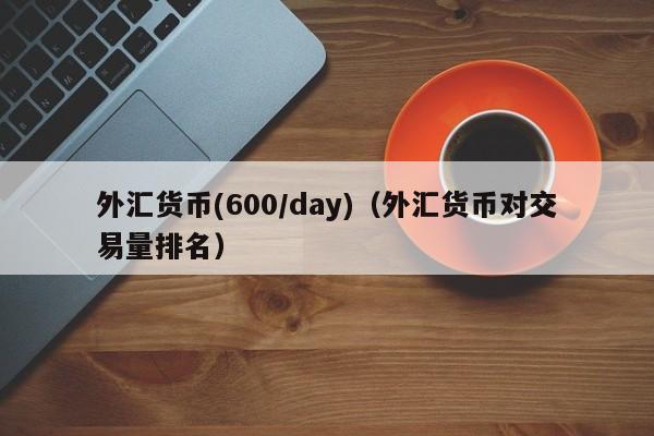 外汇货币(600/day)（外汇货币对交易量排名）