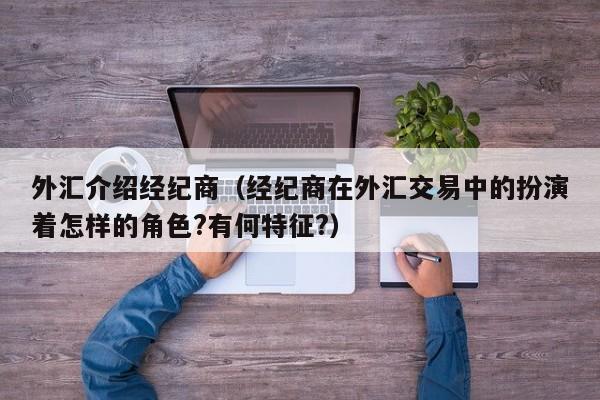 外汇介绍经纪商（经纪商在外汇交易中的扮演着怎样的角色?有何特征?）