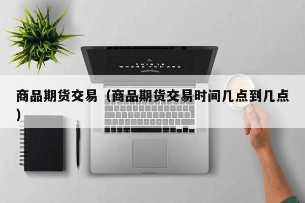 商品期货交易（商品期货交易时间几点到几点）